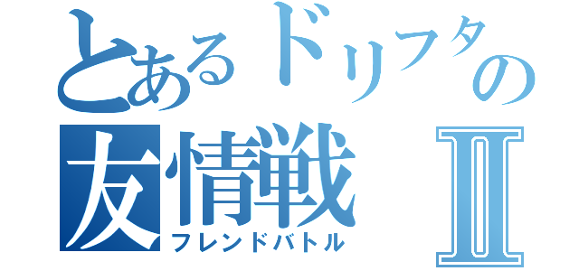 とあるドリフターの友情戦Ⅱ（フレンドバトル）