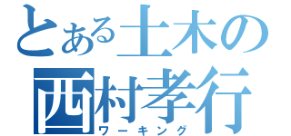 とある土木の西村孝行（ワーキング）