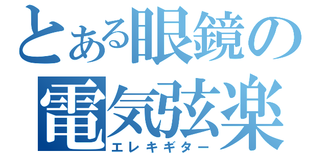 とある眼鏡の電気弦楽器（エレキギター）