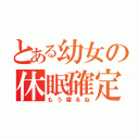 とある幼女の休眠確定（もう寝るね）