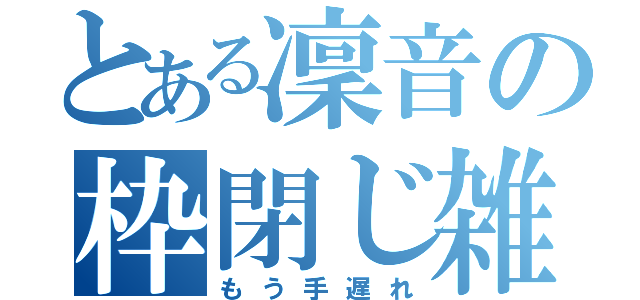 とある凜音の枠閉じ雑魚（もう手遅れ）