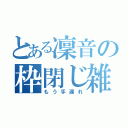 とある凜音の枠閉じ雑魚（もう手遅れ）