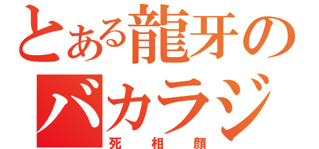 とある龍牙のバカラジオ（死相顔）