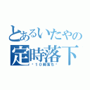 とあるいたやの定時落下（〜１０時落ち〜）