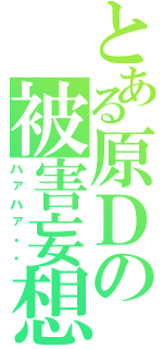 とある原Ｄの被害妄想（ハァハァ・・）