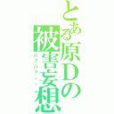 とある原Ｄの被害妄想（ハァハァ・・）