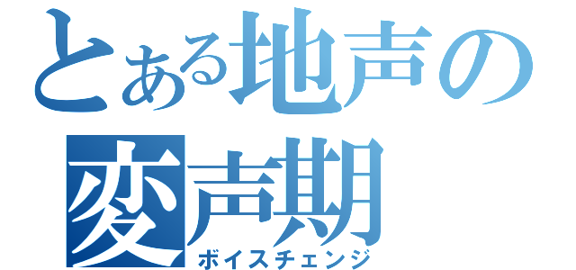 とある地声の変声期（ボイスチェンジ）