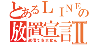 とあるＬＩＮＥの放置宣言Ⅱ（返信できません）