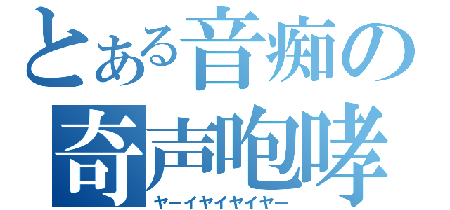 とある音痴の奇声咆哮（ヤーイヤイヤイヤー）