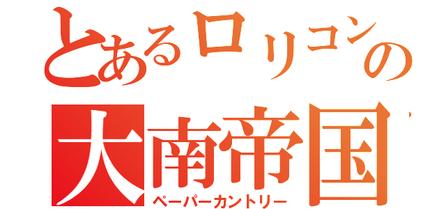 とあるロリコンの大南帝国（ペーパーカントリー）