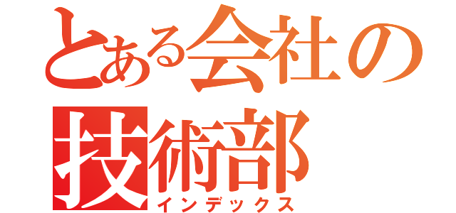 とある会社の技術部（インデックス）