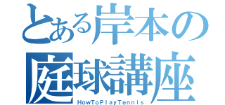 とある岸本の庭球講座（ＨｏｗＴｏＰｌａｙＴｅｎｎｉｓ）