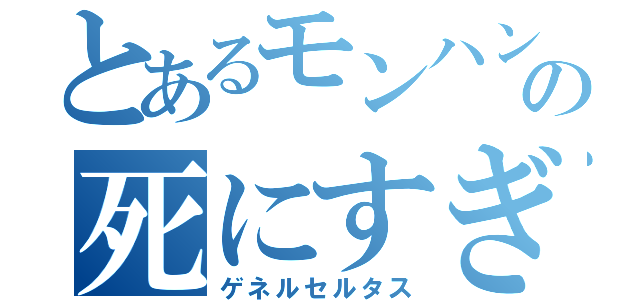 とあるモンハンの死にすぎもっこ（ゲネルセルタス）