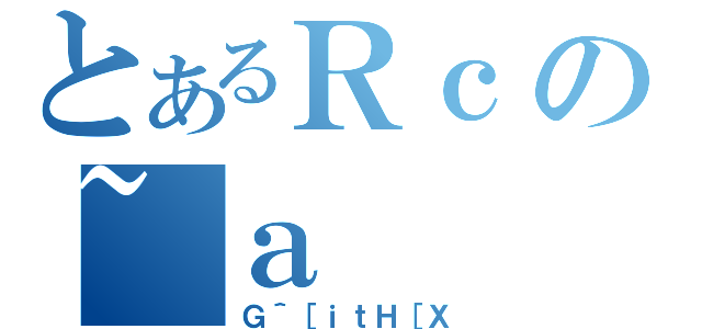 とあるＲｃの~ａ（Ｇ＾［ｉｔＨ［Ｘ）