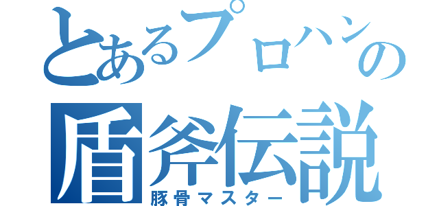 とあるプロハンの盾斧伝説（豚骨マスター）