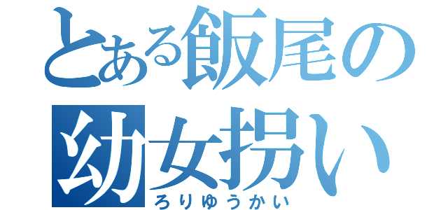 とある飯尾の幼女拐い（ろりゆうかい）