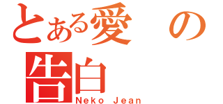 とある愛の告白（Ｎｅｋｏ Ｊｅａｎ）