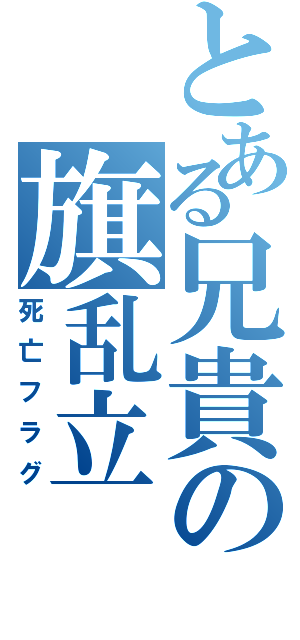 とある兄貴の旗乱立（死亡フラグ）