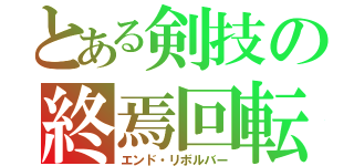 とある剣技の終焉回転（エンド・リボルバー）