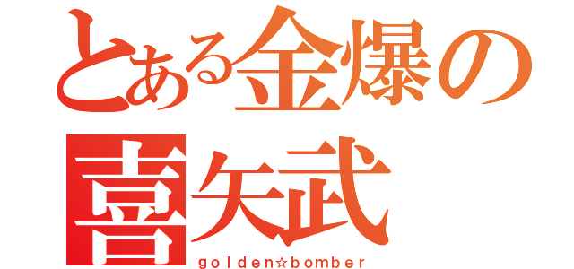 とある金爆の喜矢武　豊（ｇｏｌｄｅｎ☆ｂｏｍｂｅｒ）