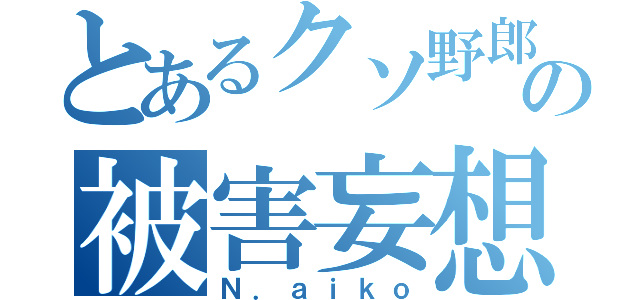 とあるクソ野郎の被害妄想劇場（Ｎ．ａｉｋｏ）