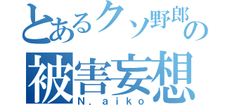 とあるクソ野郎の被害妄想劇場（Ｎ．ａｉｋｏ）