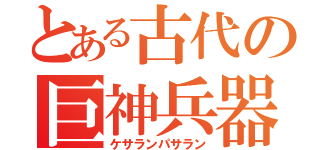 とある古代の巨神兵器（ケサランパサラン）