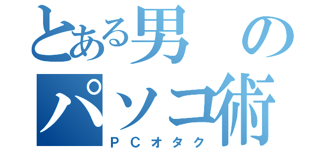 とある男のパソコ術（ＰＣオタク）