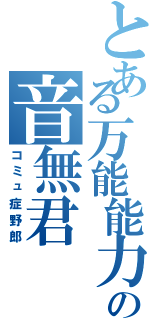 とある万能能力者の音無君（コミュ症野郎）