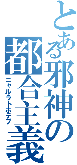 とある邪神の都合主義（ニャルラトホテプ）