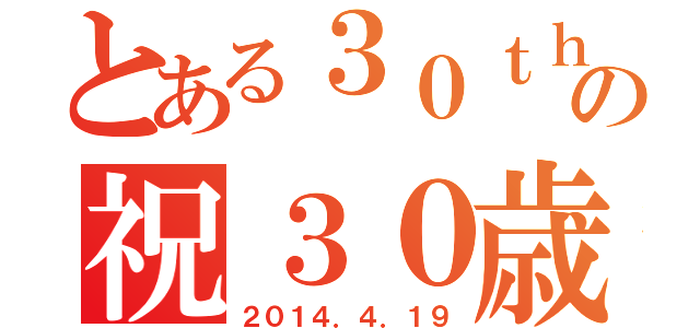 とある３０ｔｈの祝３０歳（２０１４．４．１９）