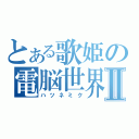 とある歌姫の電脳世界Ⅱ（ハツネミク）