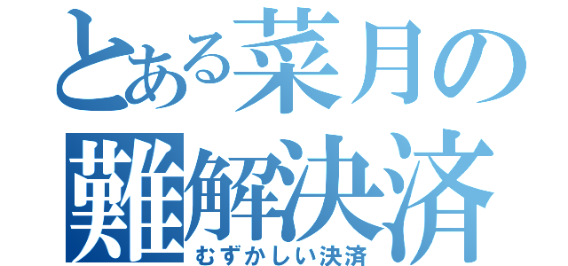 とある菜月の難解決済（むずかしい決済）