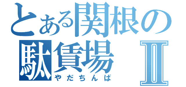 とある関根の駄賃場Ⅱ（やだちんば）