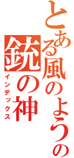 とある風のようですの銃の神（インデックス）
