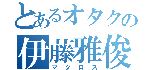 とあるオタクの伊藤雅俊（マクロス）