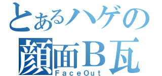 とあるハゲの顔面Ｂ瓦礫（ＦａｃｅＯｕｔ）