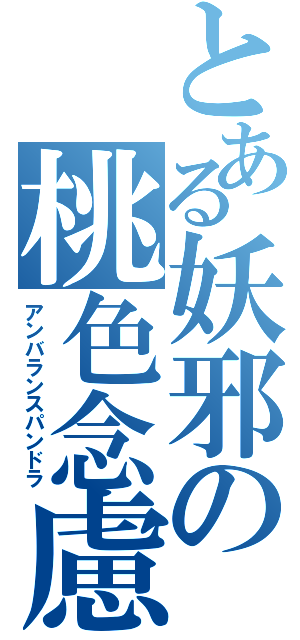 とある妖邪の桃色念慮（アンバランスパンドラ）