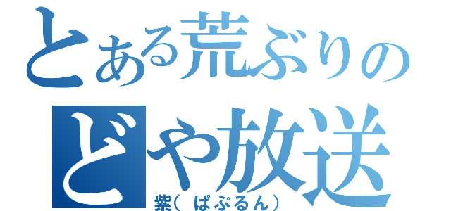 とある荒ぶりのどや放送（紫（ぱぷるん））