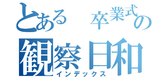 とある 卒業式の観察日和（インデックス）