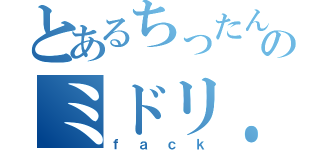 とあるちったんのミドリ．．．．．（ｆａｃｋ）