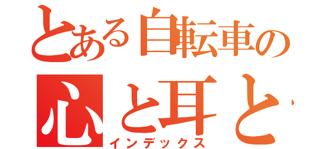 とある自転車の心と耳と記憶にチャリーん（インデックス）