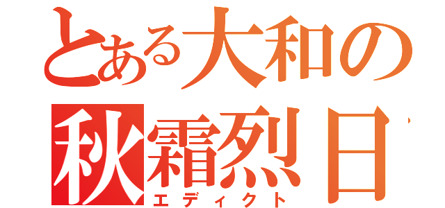 とある大和の秋霜烈日（エディクト）