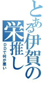 とある伊賀の栄推し（ＤＤで何が悪い）