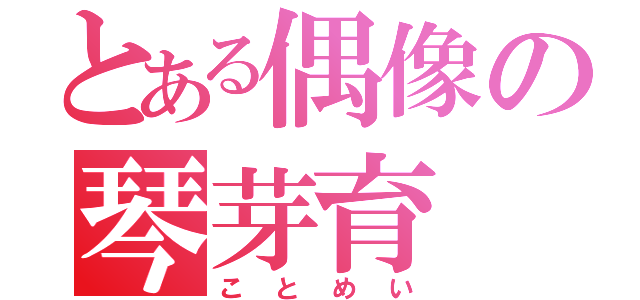 とある偶像の琴芽育（ことめい）