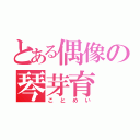 とある偶像の琴芽育（ことめい）