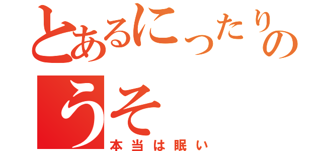 とあるにったりのうそ（本当は眠い）