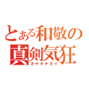 とある和敬の真剣気狂（ガチキチガイ）