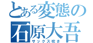 とある変態の石原大吾（サックス吹き）