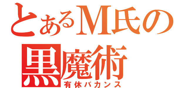 とあるＭ氏の黒魔術（有休バカンス）